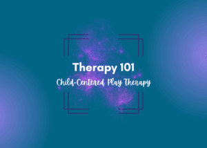 Therapy 101 - Child Centered Play Therapy CCPT
